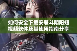 如何安全下载安装斗阴阳短视频软件及其使用指南分享