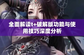 全面解读t+破解版功能与使用技巧深度分析