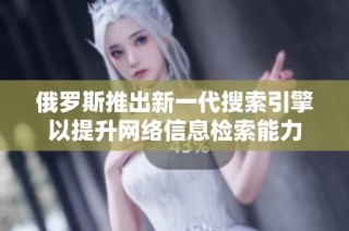 俄罗斯推出新一代搜索引擎以提升网络信息检索能力