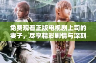 免费观看正版电视剧上司的妻子，尽享精彩剧情与深刻对话