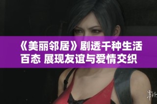 《美丽邻居》剧透千种生活百态 展现友谊与爱情交织的感人故事