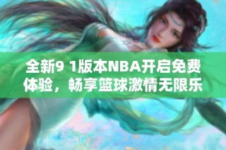全新9 1版本NBA开启免费体验，畅享篮球激情无限乐趣