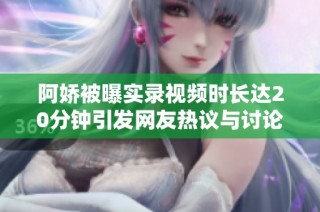 阿娇被曝实录视频时长达20分钟引发网友热议与讨论