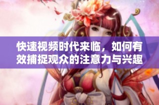 快速视频时代来临，如何有效捕捉观众的注意力与兴趣