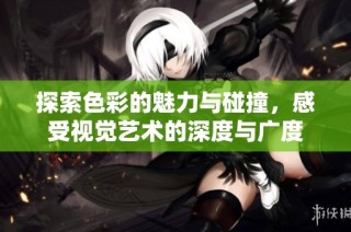 探索色彩的魅力与碰撞，感受视觉艺术的深度与广度