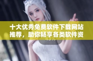 十大优秀免费软件下载网站推荐，助你畅享各类软件资源