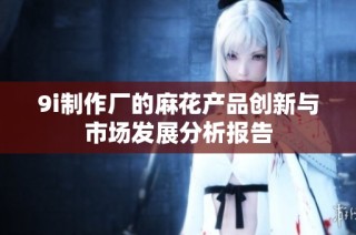 9i制作厂的麻花产品创新与市场发展分析报告