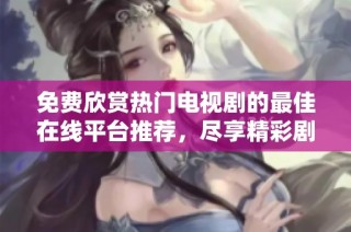 免费欣赏热门电视剧的最佳在线平台推荐，尽享精彩剧集体验