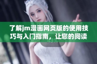了解jm漫画网页版的使用技巧与入门指南，让您的阅读体验更加顺畅愉快