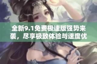 全新9.1免费极速版强势来袭，尽享极致体验与速度优化