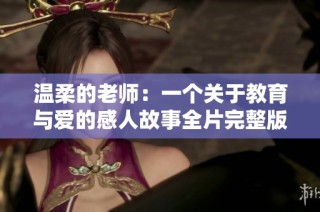 温柔的老师：一个关于教育与爱的感人故事全片完整版解析