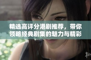 精选高评分港剧推荐，带你领略经典剧集的魅力与精彩故事 