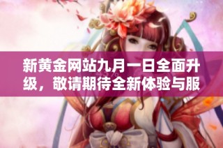 新黄金网站九月一日全面升级，敬请期待全新体验与服务！
