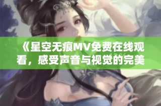 《星空无痕MV免费在线观看，感受声音与视觉的完美结合》