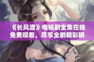 《长风渡》电视剧全集在线免费观看，尽享全剧精彩瞬间！