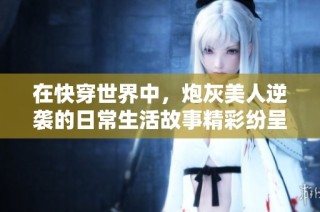 在快穿世界中，炮灰美人逆袭的日常生活故事精彩纷呈