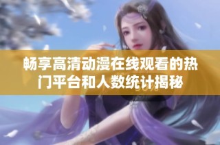 畅享高清动漫在线观看的热门平台和人数统计揭秘