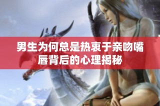 男生为何总是热衷于亲吻嘴唇背后的心理揭秘
