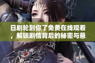 日剧轮到你了免费在线观看，解锁剧情背后的秘密与悬疑感受