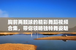 胸前两颗球的精彩舞蹈视频合集，带你领略独特舞姿魅力