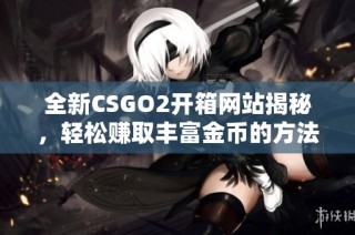 全新CSGO2开箱网站揭秘，轻松赚取丰富金币的方法与技巧