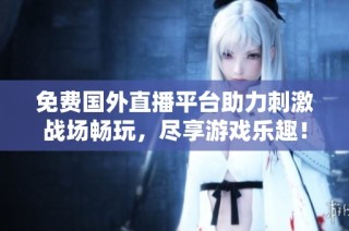 免费国外直播平台助力刺激战场畅玩，尽享游戏乐趣！