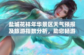 盐城花样年华景区天气预报及旅游指数分析，助您畅游盐城馨香之旅