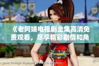 《老阿姨电视剧全集高清免费观看，尽享精彩剧情和角色》