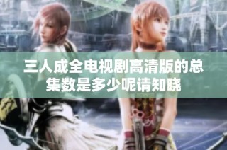 三人成全电视剧高清版的总集数是多少呢请知晓