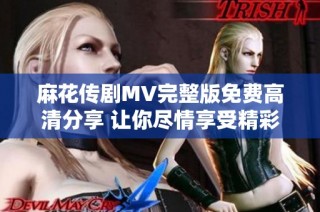 麻花传剧MV完整版免费高清分享 让你尽情享受精彩表演