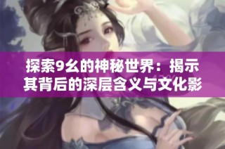 探索9幺的神秘世界：揭示其背后的深层含义与文化影响
