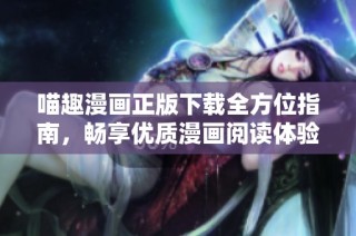 喵趣漫画正版下载全方位指南，畅享优质漫画阅读体验