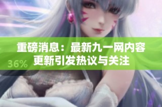 重磅消息：最新九一网内容更新引发热议与关注