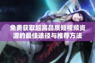 免费获取超高品质短视频资源的最佳途径与推荐方法