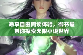 畅享自由阅读体验，御书屋带你探索无限小说世界