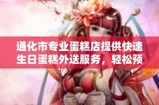 通化市专业蛋糕店提供快速生日蛋糕外送服务，轻松预定享美味甜蜜时光