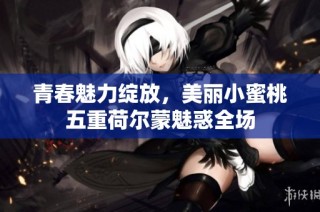 青春魅力绽放，美丽小蜜桃五重荷尔蒙魅惑全场