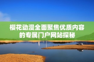 樱花动漫全面聚焦优质内容的专属门户网站探秘
