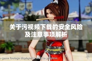 关于污视频下载的安全风险及注意事项解析