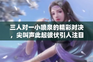 三人对一小喷泉的精彩对决，尖叫声此起彼伏引人注目