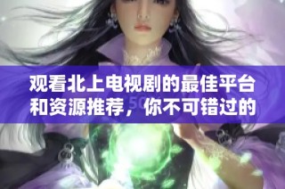 观看北上电视剧的最佳平台和资源推荐，你不可错过的精彩剧集