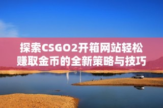 探索CSGO2开箱网站轻松赚取金币的全新策略与技巧
