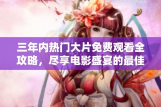三年内热门大片免费观看全攻略，尽享电影盛宴的最佳选择