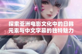 探索亚洲电影文化中的日韩元素与中文字幕的独特魅力