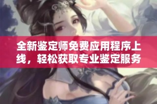全新鉴定师免费应用程序上线，轻松获取专业鉴定服务与知识