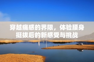 穿越痛感的界限，体验腰身挺拔后的新感受与挑战