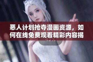 恶人计划抢夺漫画资源，如何在线免费观看精彩内容揭秘