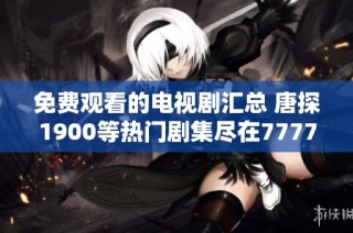 免费观看的电视剧汇总 唐探1900等热门剧集尽在7777影院