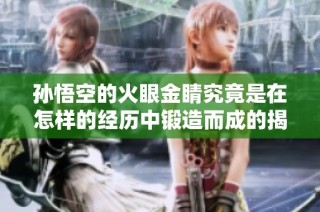 孙悟空的火眼金睛究竟是在怎样的经历中锻造而成的揭秘