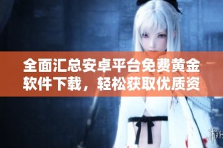 全面汇总安卓平台免费黄金软件下载，轻松获取优质资源